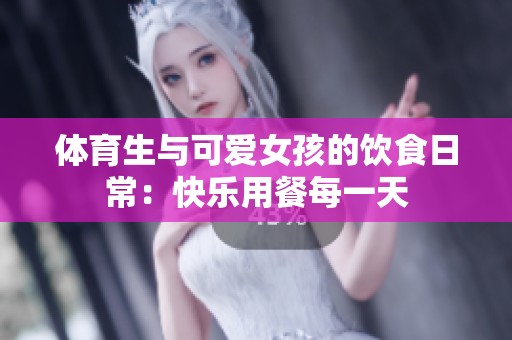 體育生與可愛(ài)女孩的飲食日常：快樂(lè)用餐每一天