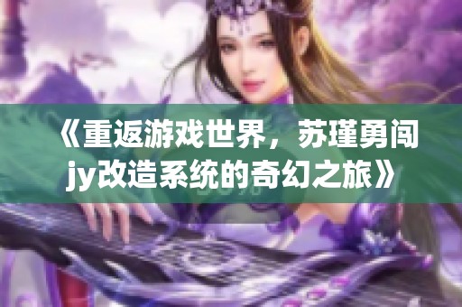 《重返游戲世界，蘇瑾勇闖jy改造系統(tǒng)的奇幻之旅》