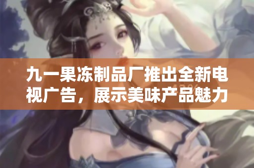 九一果凍制品廠推出全新電視廣告，展示美味產(chǎn)品魅力