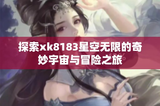 探索xk8183星空無限的奇妙宇宙與冒險(xiǎn)之旅