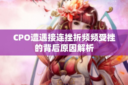 CPO遭遇接連挫折頻頻受挫的背后原因解析