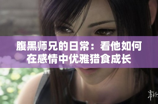 腹黑師兄的日常：看他如何在感情中優(yōu)雅獵食成長