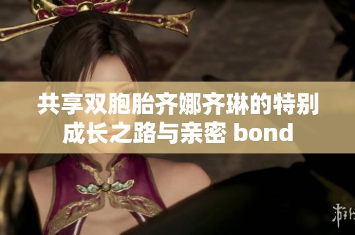共享雙胞胎齊娜齊琳的特別成長(zhǎng)之路與親密 bond
