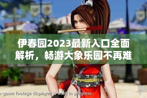 伊春園2023最新入口全面解析，暢游大象樂園不再難