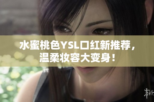 水蜜桃色YSL口紅新推薦，溫柔妝容大變身！