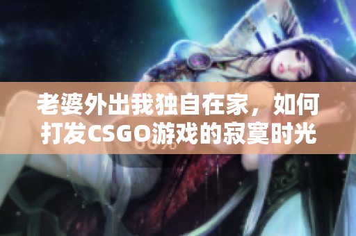 老婆外出我獨(dú)自在家，如何打發(fā)CSGO游戲的寂寞時(shí)光