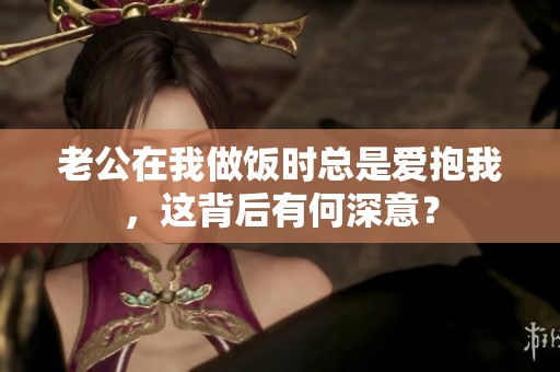 老公在我做飯時(shí)總是愛抱我，這背后有何深意？