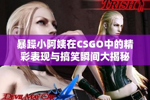 暴躁小阿姨在CSGO中的精彩表現(xiàn)與搞笑瞬間大揭秘