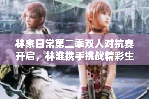 林家日常第二季雙人對(duì)抗賽開啟，林淮攜手挑戰(zhàn)精彩生活