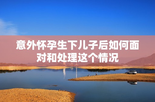 意外懷孕生下兒子后如何面對和處理這個情況