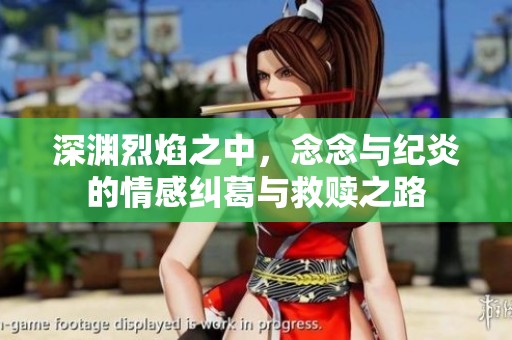 深淵烈焰之中，念念與紀(jì)炎的情感糾葛與救贖之路