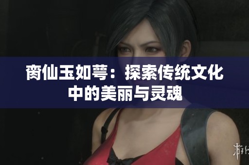 臠仙玉如萼：探索傳統(tǒng)文化中的美麗與靈魂