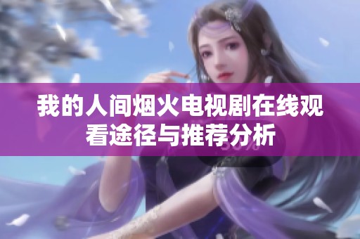我的人間煙火電視劇在線觀看途徑與推薦分析