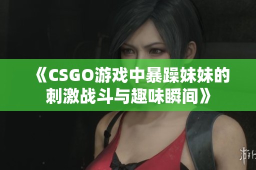 《CSGO游戲中暴躁妹妹的刺激戰(zhàn)斗與趣味瞬間》