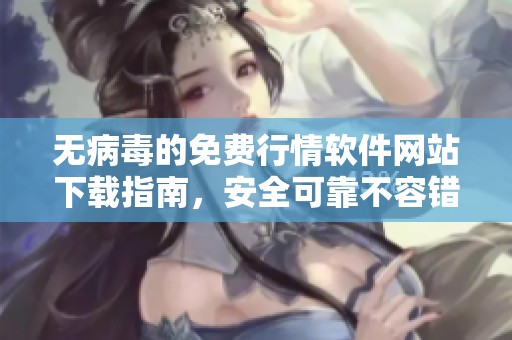 無(wú)病毒的免費(fèi)行情軟件網(wǎng)站下載指南，安全可靠不容錯(cuò)過(guò)