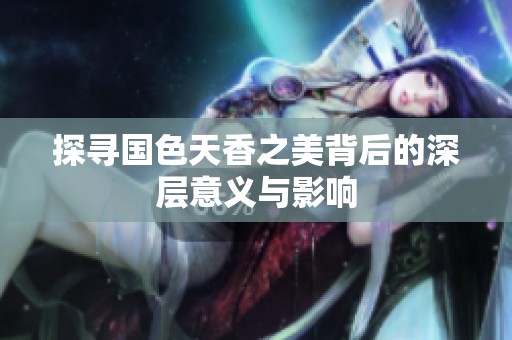 探尋國(guó)色天香之美背后的深層意義與影響