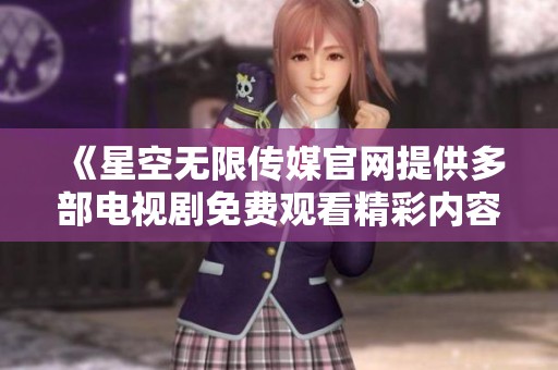 《星空無(wú)限傳媒官網(wǎng)提供多部電視劇免費(fèi)觀看精彩內(nèi)容》