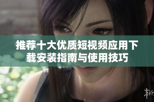 推薦十大優(yōu)質(zhì)短視頻應(yīng)用下載安裝指南與使用技巧