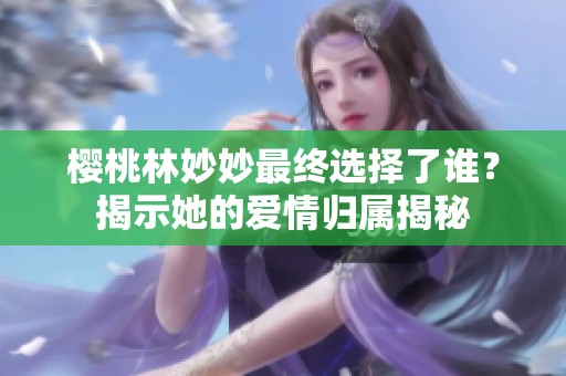 櫻桃林妙妙最終選擇了誰？揭示她的愛情歸屬揭秘