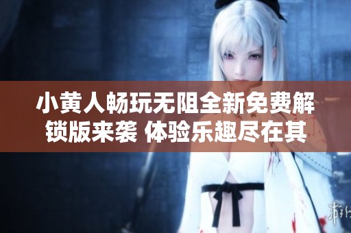 小黃人暢玩無阻全新免費(fèi)解鎖版來襲 體驗(yàn)樂趣盡在其中