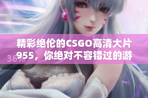 精彩絕倫的CSGO高清大片955，你絕對(duì)不容錯(cuò)過的游戲盛宴