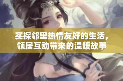 實探鄰里熱情友好的生活，領居互動帶來的溫暖故事