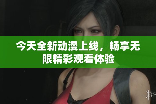 今天全新動漫上線，暢享無限精彩觀看體驗(yàn)