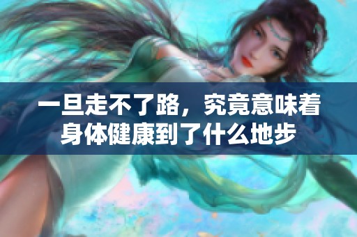 一旦走不了路，究竟意味著身體健康到了什么地步