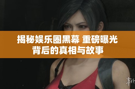 揭秘娛樂圈黑幕 重磅曝光背后的真相與故事