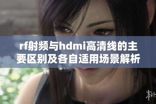 rf射頻與hdmi高清線的主要區(qū)別及各自適用場景解析
