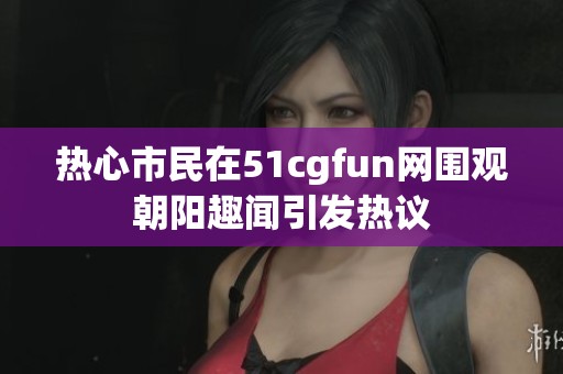 熱心市民在51cgfun網(wǎng)圍觀朝陽趣聞引發(fā)熱議