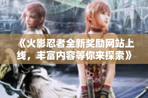 《火影忍者全新獎(jiǎng)勵(lì)網(wǎng)站上線，豐富內(nèi)容等你來探索》