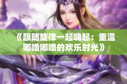 《跟隨旋律一起嗨起：重溫嘟嚕嘟嚕的歡樂時光》