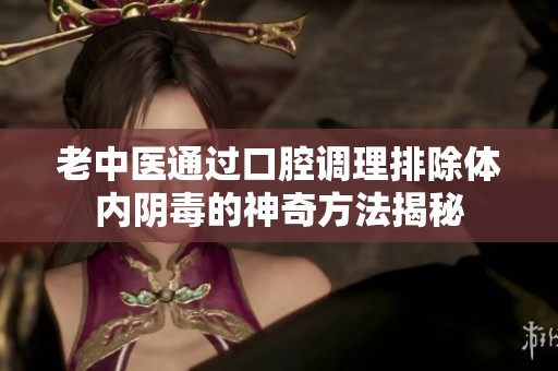 老中醫(yī)通過口腔調(diào)理排除體內(nèi)陰毒的神奇方法揭秘
