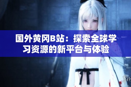 國外黃岡B站：探索全球?qū)W習(xí)資源的新平臺與體驗