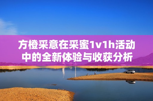 方橙采意在采蜜1v1h活動中的全新體驗與收獲分析