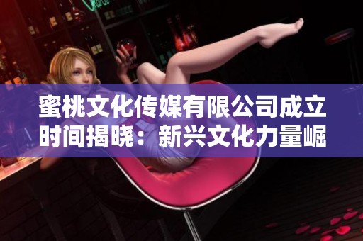 蜜桃文化傳媒有限公司成立時間揭曉：新興文化力量崛起于何時