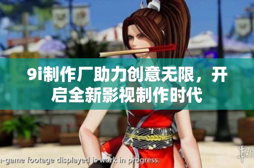 9i制作廠助力創(chuàng)意無限，開啟全新影視制作時(shí)代