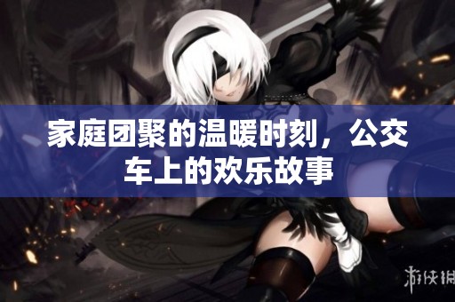 家庭團(tuán)聚的溫暖時(shí)刻，公交車上的歡樂故事