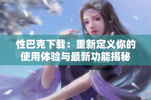 性巴克下載：重新定義你的使用體驗(yàn)與最新功能揭秘