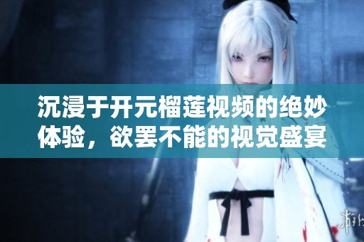 沉浸于開元榴蓮視頻的絕妙體驗(yàn)，欲罷不能的視覺盛宴