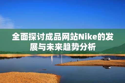 全面探討成品網(wǎng)站Nike的發(fā)展與未來趨勢分析