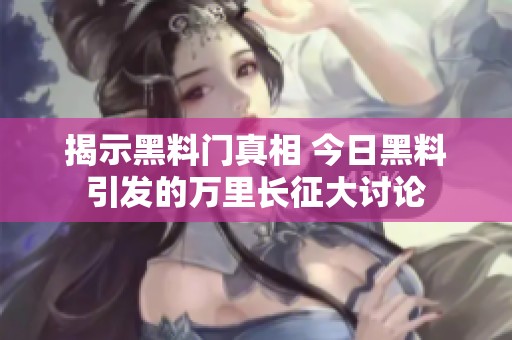 揭示黑料門(mén)真相 今日黑料引發(fā)的萬(wàn)里長(zhǎng)征大討論