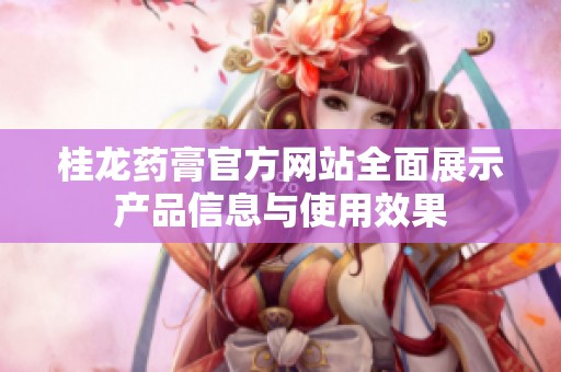 桂龍藥膏官方網(wǎng)站全面展示產(chǎn)品信息與使用效果