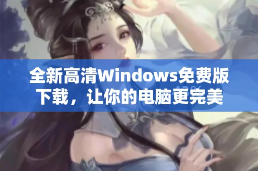 全新高清Windows免費版下載，讓你的電腦更完美