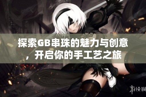 探索GB串珠的魅力與創(chuàng)意，開啟你的手工藝之旅