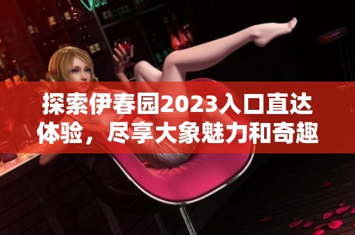 探索伊春園2023入口直達(dá)體驗(yàn)，盡享大象魅力和奇趣之旅