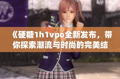 《硬糖1h1vpo全新發(fā)布，帶你探索潮流與時尚的完美結(jié)合》