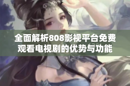 全面解析808影視平臺(tái)免費(fèi)觀看電視劇的優(yōu)勢(shì)與功能