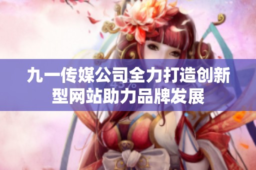 九一傳媒公司全力打造創(chuàng)新型網(wǎng)站助力品牌發(fā)展